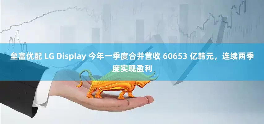 垒富优配 LG Display 今年一季度合并营收 60653 亿韩元，连续两季度实现盈利