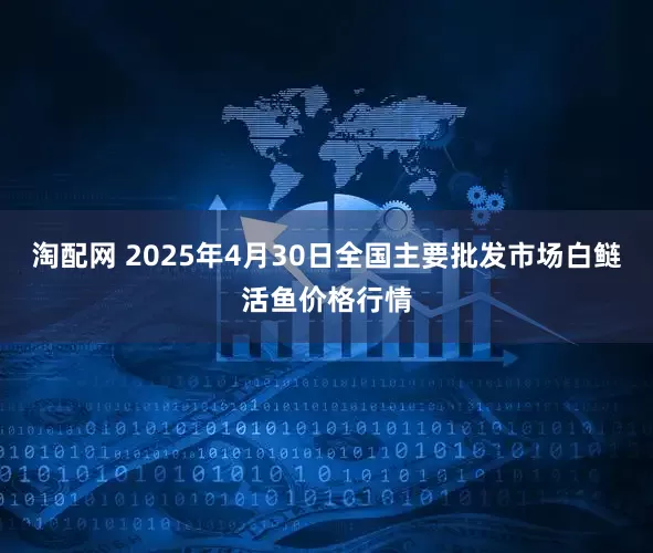 淘配网 2025年4月30日全国主要批发市场白鲢活鱼价格行情