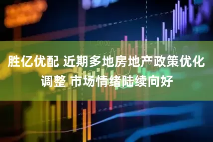胜亿优配 近期多地房地产政策优化调整 市场情绪陆续向好