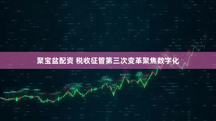 聚宝盆配资 税收征管第三次变革聚焦数字化