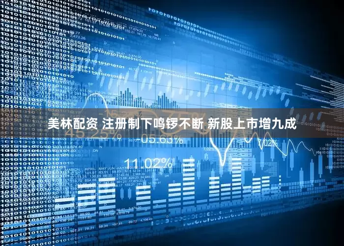 美林配资 注册制下鸣锣不断 新股上市增九成