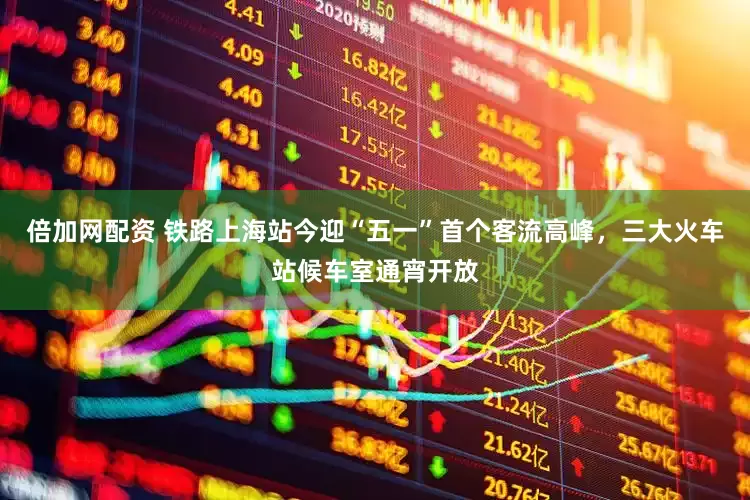 倍加网配资 铁路上海站今迎“五一”首个客流高峰，三大火车站候车室通宵开放