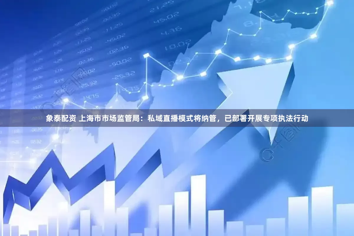 象泰配资 上海市市场监管局：私域直播模式将纳管，已部署开展专项执法行动