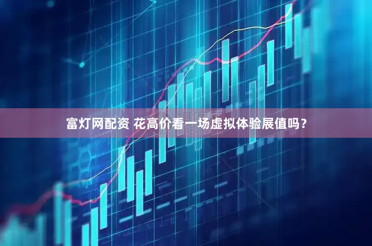 富灯网配资 花高价看一场虚拟体验展值吗？