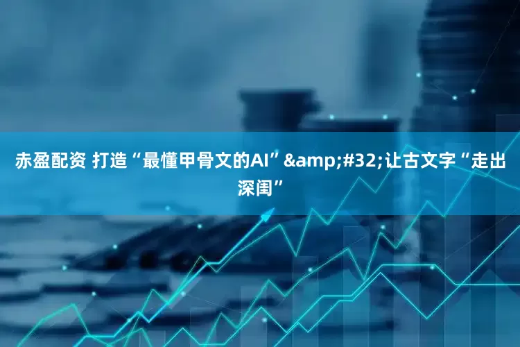 赤盈配资 打造“最懂甲骨文的AI”&#32;让古文字“走出深闺”