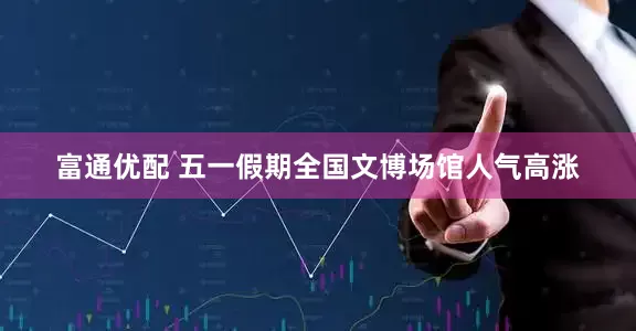 富通优配 五一假期全国文博场馆人气高涨