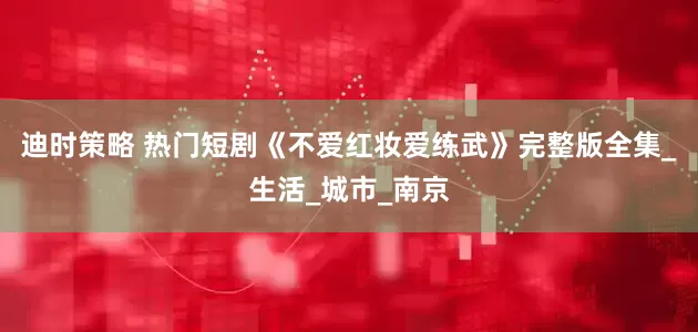 迪时策略 热门短剧《不爱红妆爱练武》完整版全集_生活_城市_南京