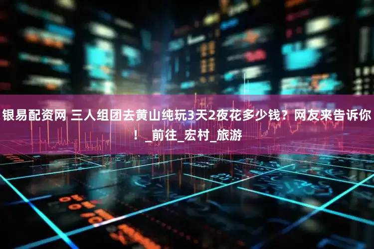 银易配资网 三人组团去黄山纯玩3天2夜花多少钱？网友来告诉你！_前往_宏村_旅游