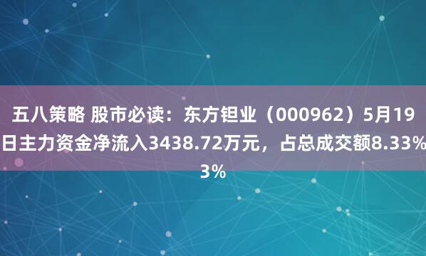 五八策略 股市必读：东方钽业（000962）5月19日主力资金净流入3438.72万元，占总成交额8.33%
