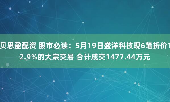 贝思盈配资 股市必读：5月19日盛洋科技现6笔折价12.9%的大宗交易 合计成交1477.44万元