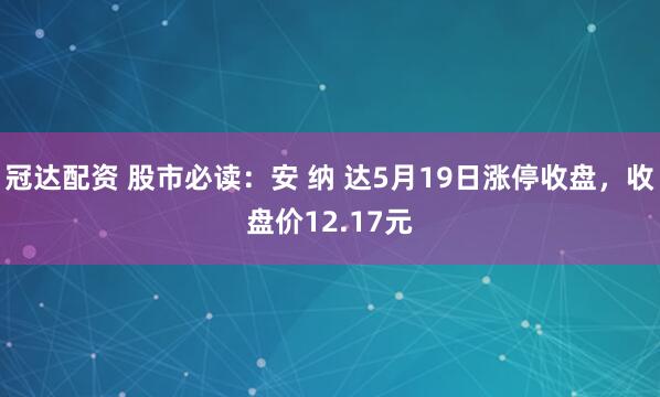 冠达配资 股市必读：安 纳 达5月19日涨停收盘，收盘价12.17元