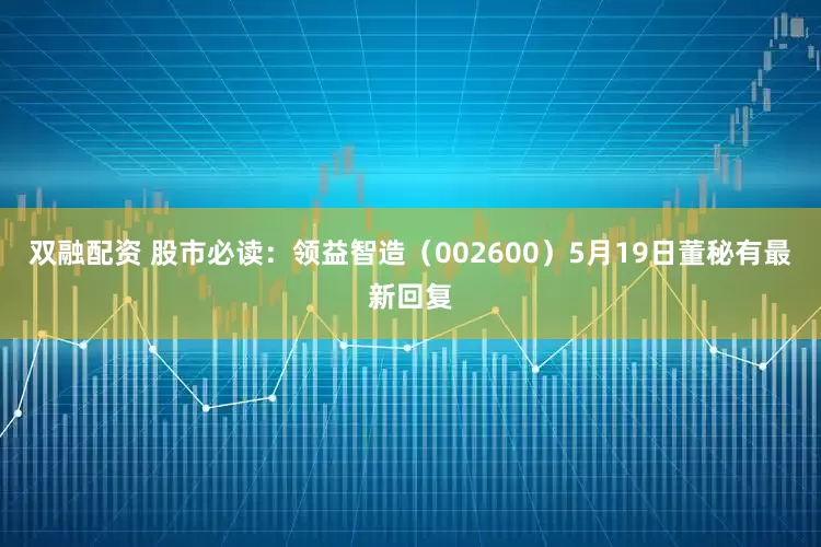 双融配资 股市必读：领益智造（002600）5月19日董秘有最新回复