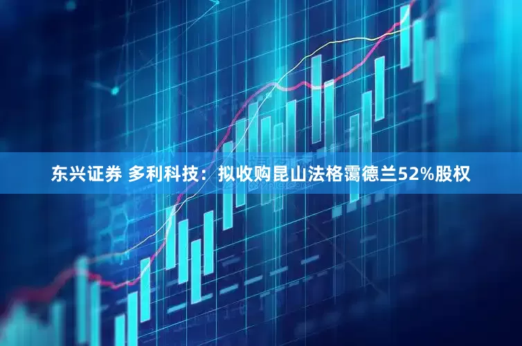 东兴证券 多利科技：拟收购昆山法格霭德兰52%股权