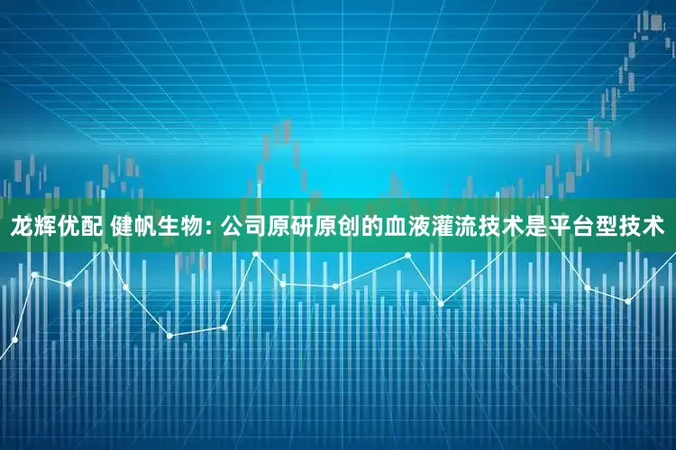 龙辉优配 健帆生物: 公司原研原创的血液灌流技术是平台型技术