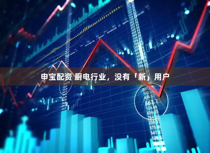 申宝配资 厨电行业，没有「新」用户