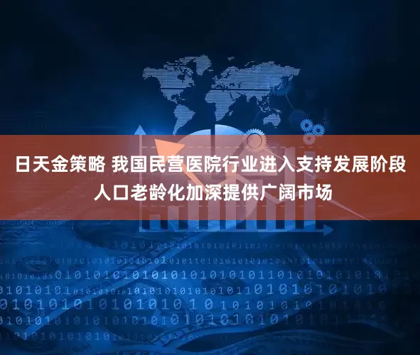日天金策略 我国民营医院行业进入支持发展阶段 人口老龄化加深提供广阔市场