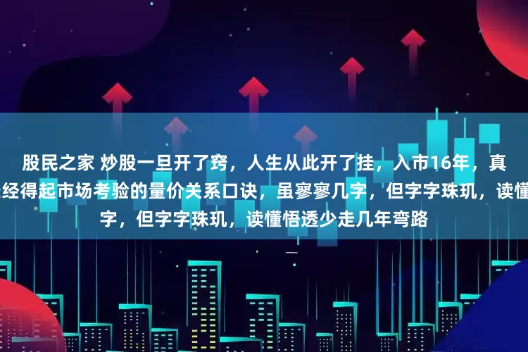 股民之家 炒股一旦开了窍，人生从此开了挂，入市16年，真金白银总结了10条经得起市场考验的量价关系口诀，虽寥寥几字，但字字珠玑，读懂悟透少走几年弯路