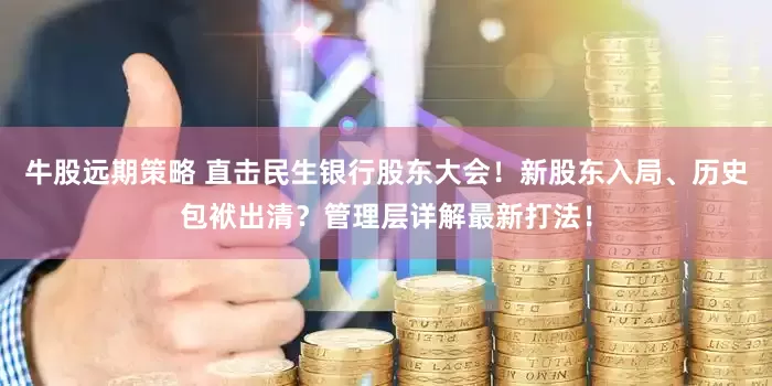 牛股远期策略 直击民生银行股东大会！新股东入局、历史包袱出清？管理层详解最新打法！