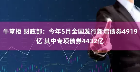 牛掌柜 财政部：今年5月全国发行新增债券4919亿 其中专项债券4432亿