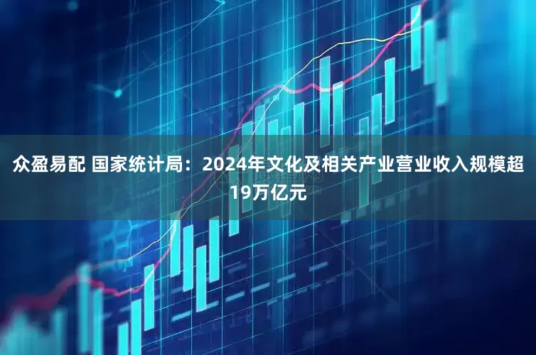 众盈易配 国家统计局：2024年文化及相关产业营业收入规模超19万亿元