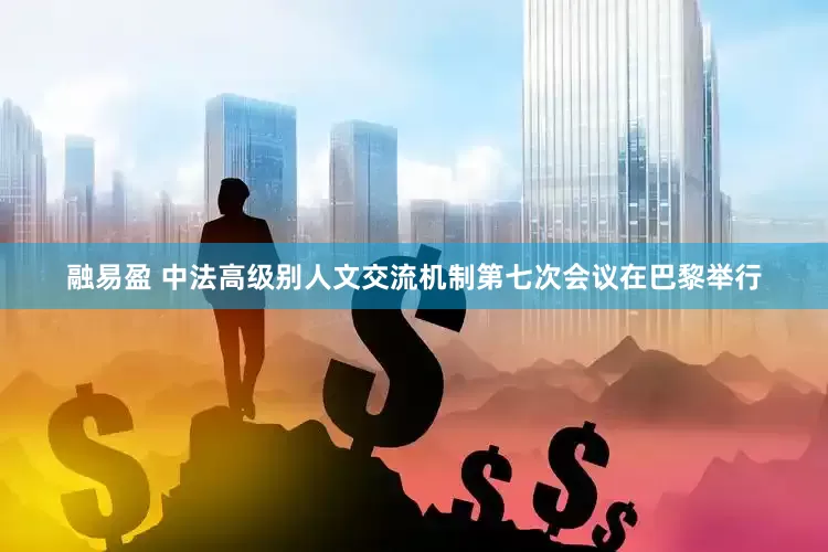 融易盈 中法高级别人文交流机制第七次会议在巴黎举行