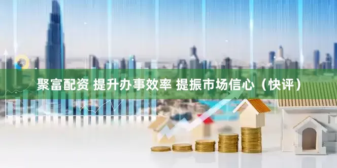 聚富配资 提升办事效率 提振市场信心（快评）