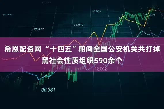 希恩配资网 “十四五”期间全国公安机关共打掉黑社会性质组织590余个