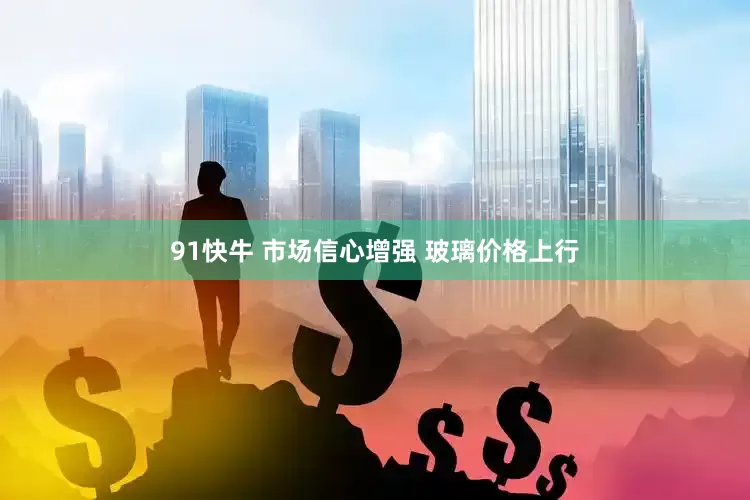 91快牛 市场信心增强 玻璃价格上行