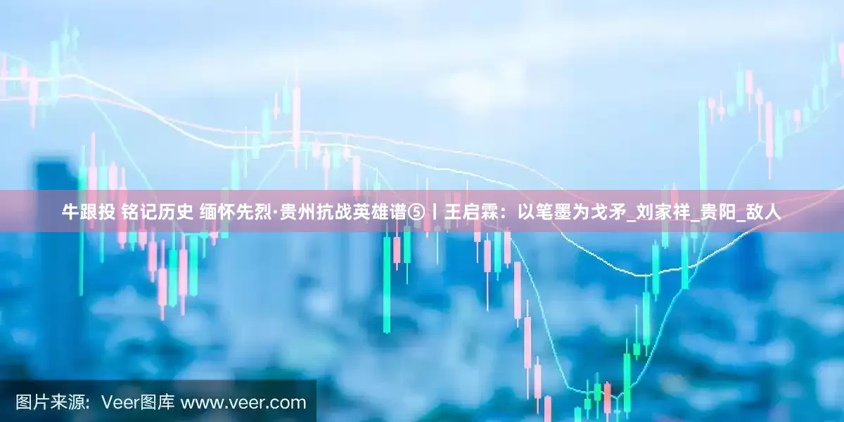 牛跟投 铭记历史 缅怀先烈·贵州抗战英雄谱⑤丨王启霖：以笔墨为戈矛_刘家祥_贵阳_敌人