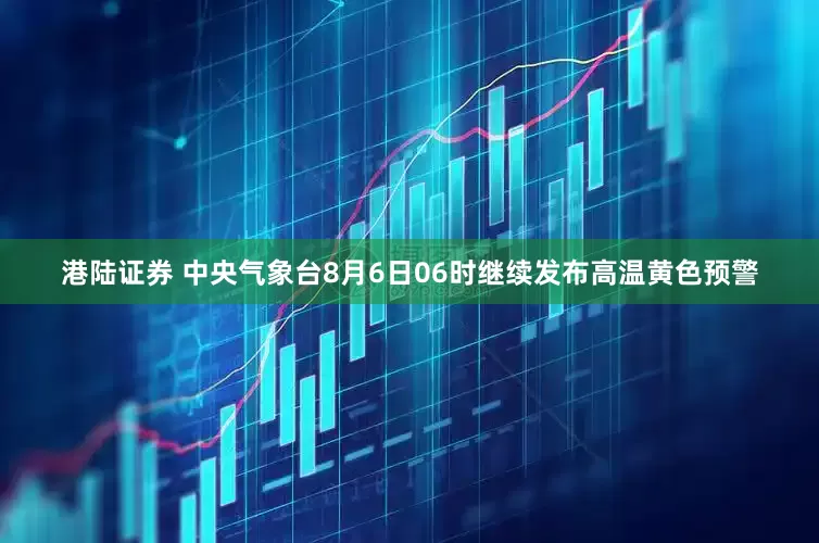 港陆证券 中央气象台8月6日06时继续发布高温黄色预警