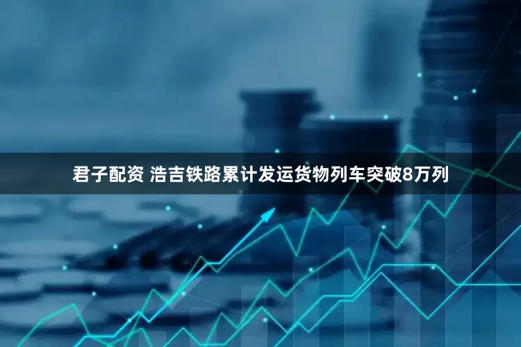君子配资 浩吉铁路累计发运货物列车突破8万列