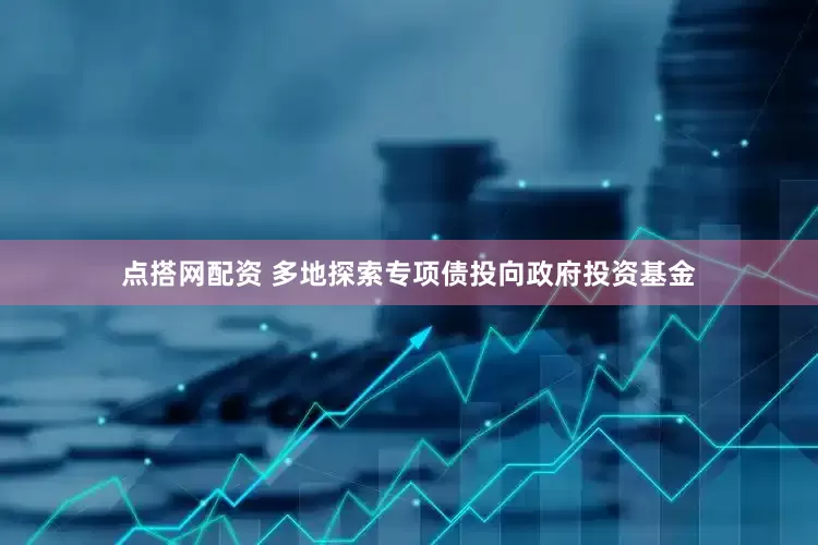 点搭网配资 多地探索专项债投向政府投资基金