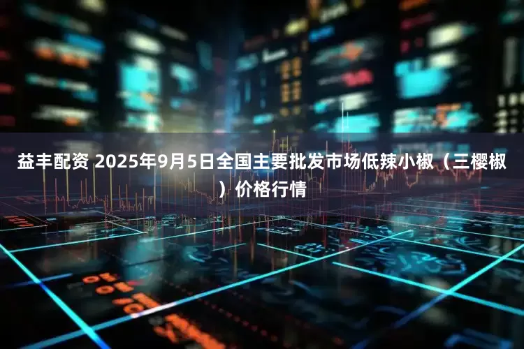 益丰配资 2025年9月5日全国主要批发市场低辣小椒（三樱椒）价格行情