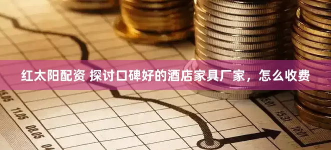 红太阳配资 探讨口碑好的酒店家具厂家，怎么收费