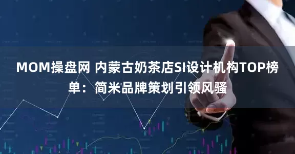 MOM操盘网 内蒙古奶茶店SI设计机构TOP榜单：简米品牌策划引领风骚