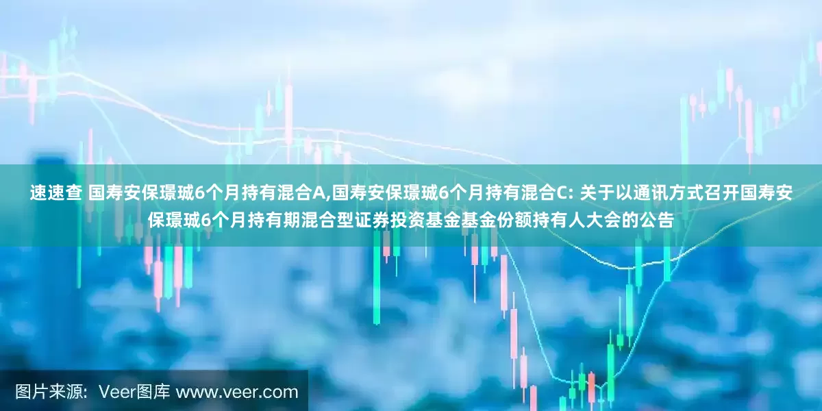 速速查 国寿安保璟珹6个月持有混合A,国寿安保璟珹6个月持有混合C: 关于以通讯方式召开国寿安保璟珹6个月持有期混合型证券投资基金基金份额持有人大会的公告