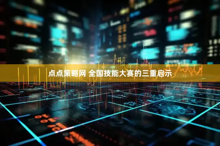 点点策略网 全国技能大赛的三重启示
