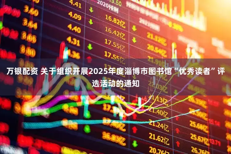 万银配资 关于组织开展2025年度淄博市图书馆“优秀读者”评选活动的通知