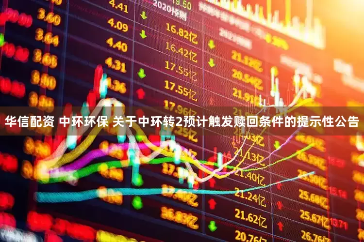 华信配资 中环环保 关于中环转2预计触发赎回条件的提示性公告