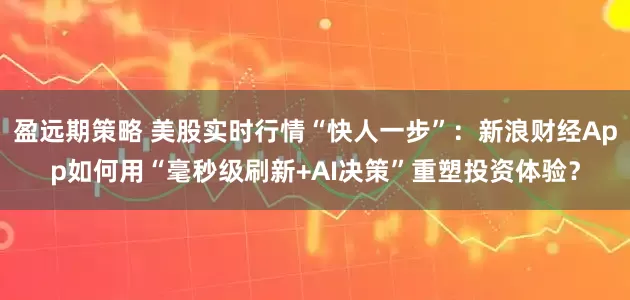 盈远期策略 美股实时行情“快人一步”:新浪财经App如何用“毫秒级刷新+AI决策”重塑投资体验?