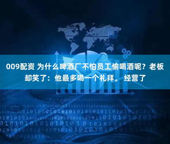 009配资 为什么啤酒厂不怕员工偷喝酒呢？老板却笑了：他最多喝一个礼拜。 经营了