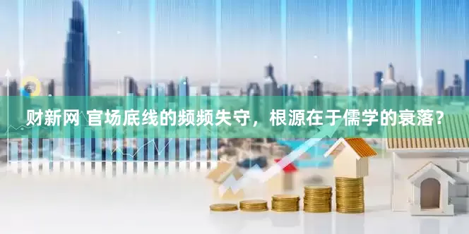 财新网 官场底线的频频失守，根源在于儒学的衰落？