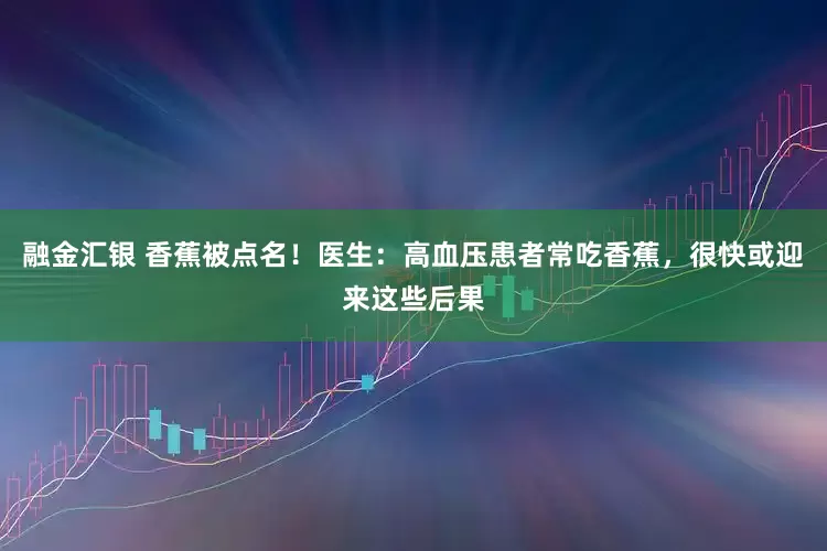 融金汇银 香蕉被点名！医生：高血压患者常吃香蕉，很快或迎来这些后果