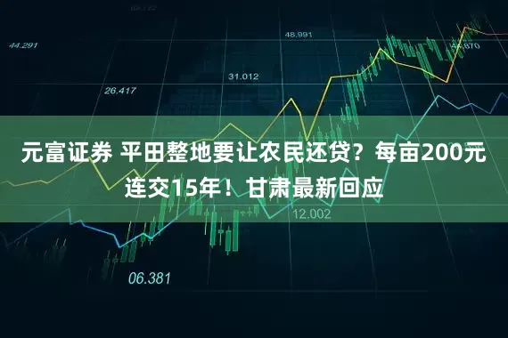 元富证券 平田整地要让农民还贷？每亩200元连交15年！甘肃最新回应