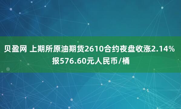 贝盈网 上期所原油期货2610合约夜盘收涨2.14% 报576.60元人民币/桶