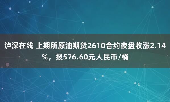 泸深在线 上期所原油期货2610合约夜盘收涨2.14%，报576.60元人民币/桶