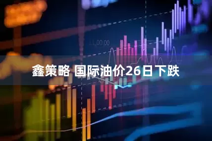 鑫策略 国际油价26日下跌